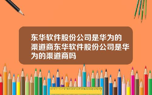 东华软件股份公司是华为的渠道商东华软件股份公司是华为的渠道商吗
