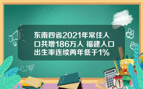 东南四省2021年常住人口共增186万人 福建人口出生率连续两年低于1%