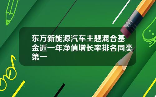 东方新能源汽车主题混合基金近一年净值增长率排名同类第一