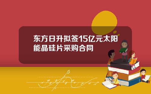 东方日升拟签15亿元太阳能晶硅片采购合同