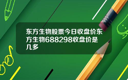 东方生物股票今日收盘价东方生物688298收盘价是几多
