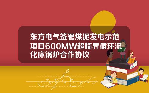东方电气签署煤泥发电示范项目600MW超临界循环流化床锅炉合作协议