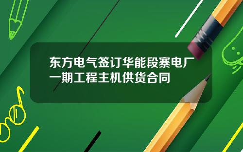 东方电气签订华能段寨电厂一期工程主机供货合同