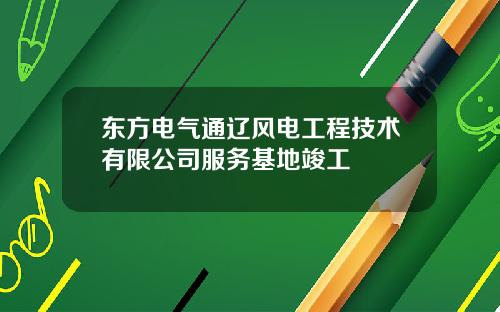 东方电气通辽风电工程技术有限公司服务基地竣工