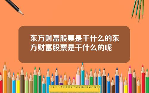 东方财富股票是干什么的东方财富股票是干什么的呢