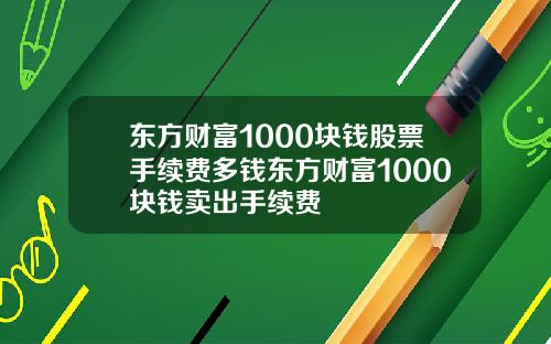 东方财富1000块钱股票手续费多钱东方财富1000块钱卖出手续费