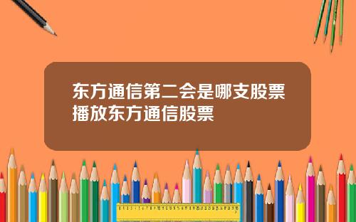 东方通信第二会是哪支股票播放东方通信股票