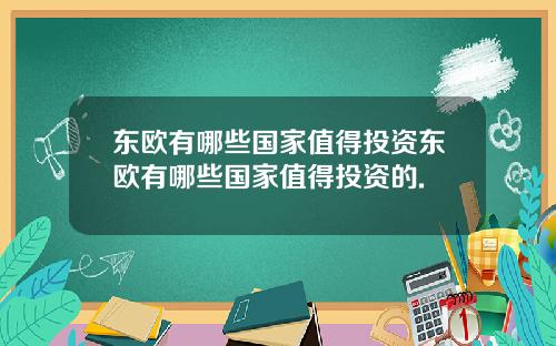 东欧有哪些国家值得投资东欧有哪些国家值得投资的.