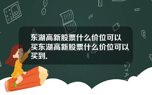 东湖高新股票什么价位可以买东湖高新股票什么价位可以买到.