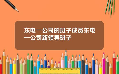 东电一公司的班子成员东电一公司新领导班子
