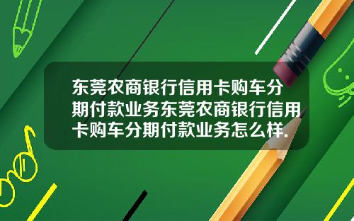 东莞农商银行信用卡购车分期付款业务东莞农商银行信用卡购车分期付款业务怎么样.