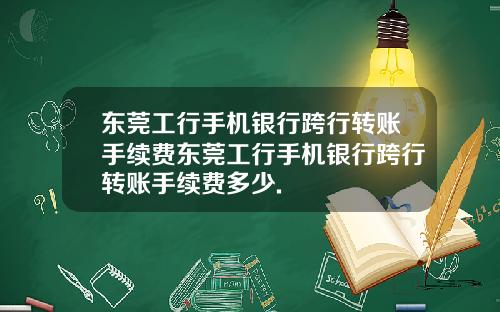 东莞工行手机银行跨行转账手续费东莞工行手机银行跨行转账手续费多少.