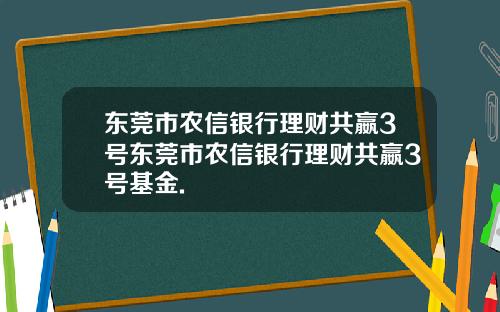 东莞市农信银行理财共嬴3号东莞市农信银行理财共嬴3号基金.