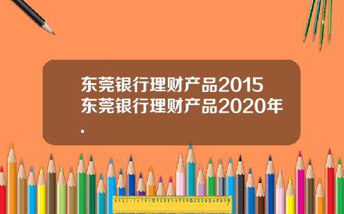 东莞银行理财产品2015东莞银行理财产品2020年.