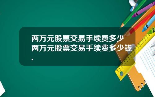 两万元股票交易手续费多少两万元股票交易手续费多少钱.