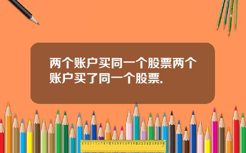 两个账户买同一个股票两个账户买了同一个股票.