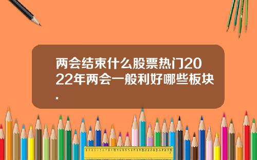 两会结束什么股票热门2022年两会一般利好哪些板块.