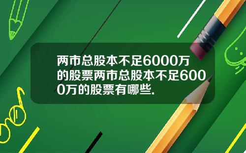 两市总股本不足6000万的股票两市总股本不足6000万的股票有哪些.