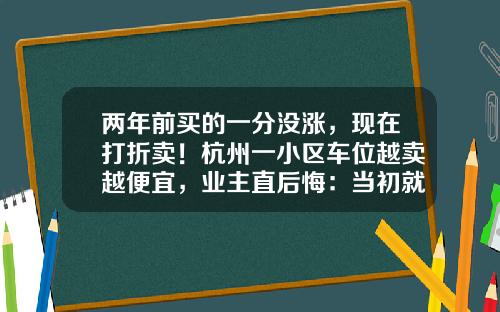 两年前买的一分没涨，现在打折卖！杭州一小区车位越卖越便宜，业主直后悔：当初就不该买-杭州溯源科技股份有限公司.