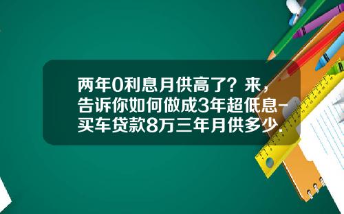 两年0利息月供高了？来，告诉你如何做成3年超低息-买车贷款8万三年月供多少.