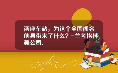 两座车站，为这个全国闻名的县带来了什么？-兰考格林美公司.