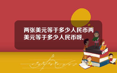 两张美元等于多少人民币两美元等于多少人民币呀.