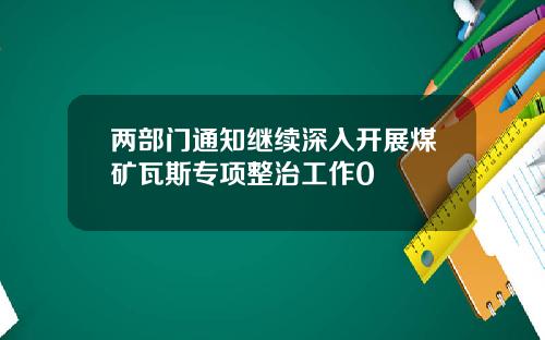 两部门通知继续深入开展煤矿瓦斯专项整治工作0