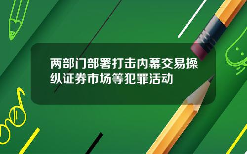 两部门部署打击内幕交易操纵证券市场等犯罪活动