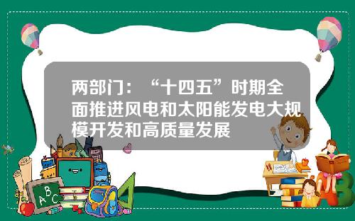 两部门：“十四五”时期全面推进风电和太阳能发电大规模开发和高质量发展