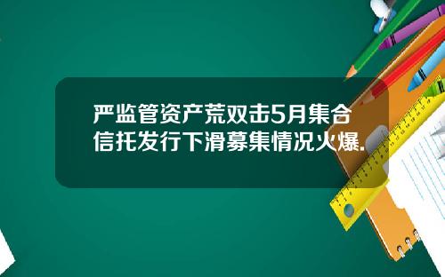 严监管资产荒双击5月集合信托发行下滑募集情况火爆.
