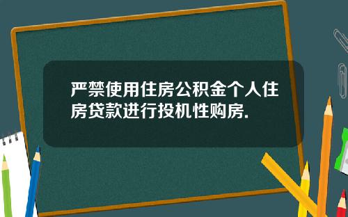 严禁使用住房公积金个人住房贷款进行投机性购房.