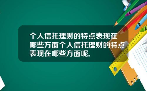个人信托理财的特点表现在哪些方面个人信托理财的特点表现在哪些方面呢.