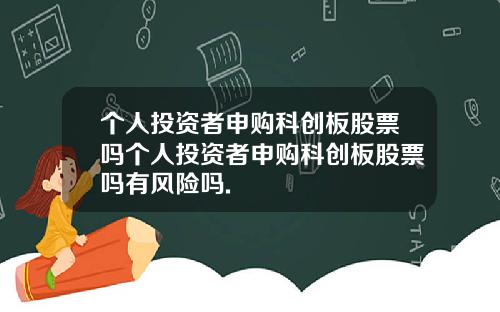 个人投资者申购科创板股票吗个人投资者申购科创板股票吗有风险吗.