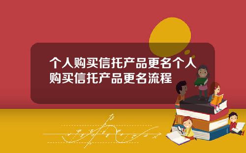 个人购买信托产品更名个人购买信托产品更名流程