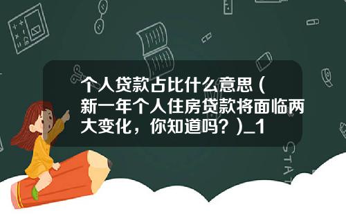 个人贷款占比什么意思 (新一年个人住房贷款将面临两大变化，你知道吗？)_1