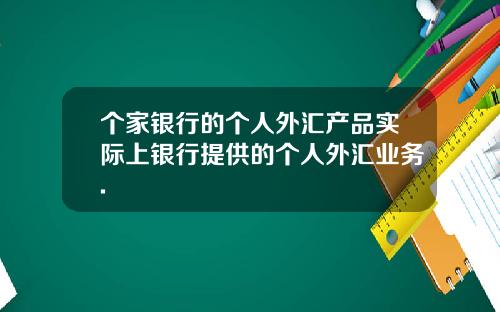 个家银行的个人外汇产品实际上银行提供的个人外汇业务.