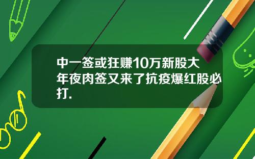 中一签或狂赚10万新股大年夜肉签又来了抗疫爆红股必打.