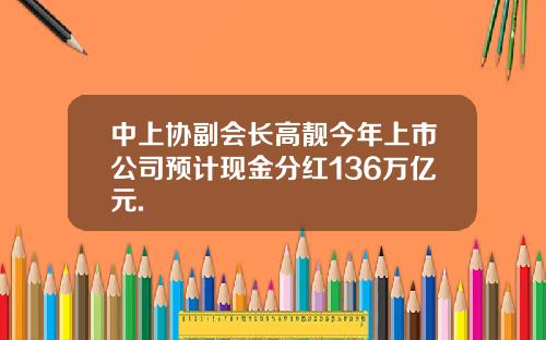 中上协副会长高靓今年上市公司预计现金分红136万亿元.