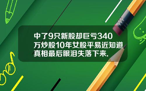 中了9只新股却巨亏340万炒股10年女股平易近知道真相最后眼泪失落下来.