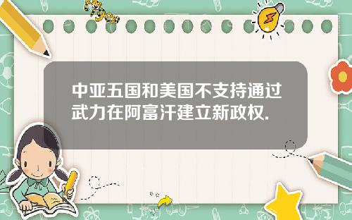 中亚五国和美国不支持通过武力在阿富汗建立新政权.