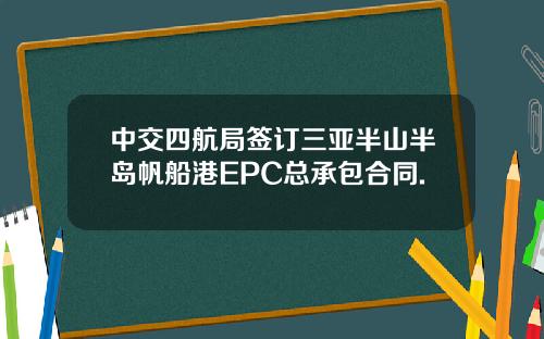 中交四航局签订三亚半山半岛帆船港EPC总承包合同.