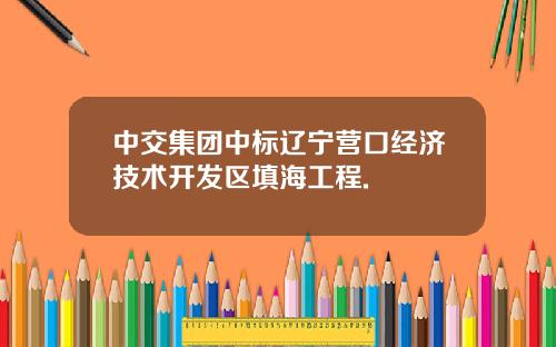 中交集团中标辽宁营口经济技术开发区填海工程.