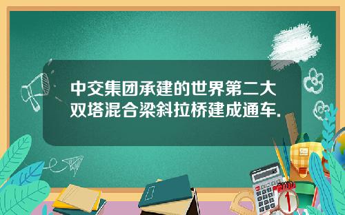 中交集团承建的世界第二大双塔混合梁斜拉桥建成通车.