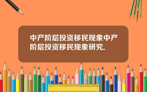 中产阶层投资移民现象中产阶层投资移民现象研究.