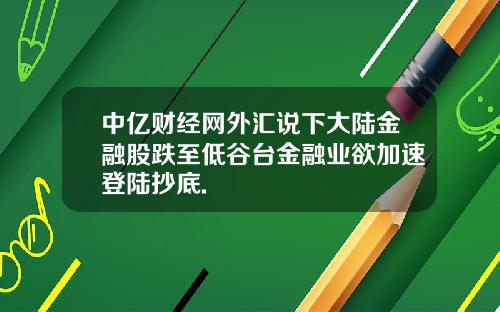 中亿财经网外汇说下大陆金融股跌至低谷台金融业欲加速登陆抄底.