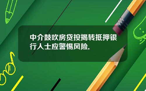 中介鼓吹房贷按揭转抵押银行人士应警惕风险.