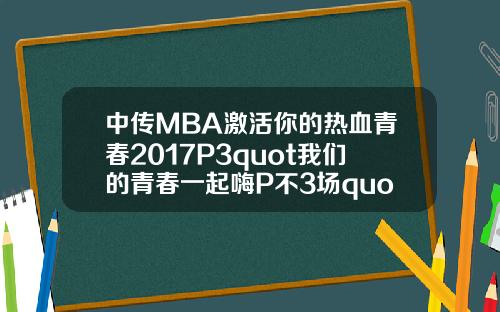 中传MBA激活你的热血青春2017P3quot我们的青春一起嗨P不3场quot.