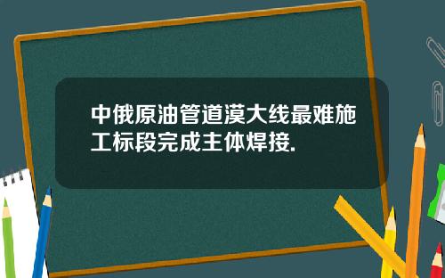 中俄原油管道漠大线最难施工标段完成主体焊接.