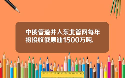 中俄管道并入东北管网每年将接收俄原油1500万吨.