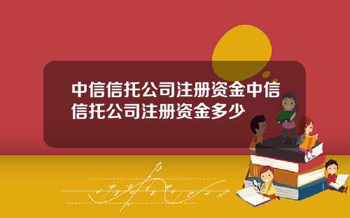 中信信托公司注册资金中信信托公司注册资金多少